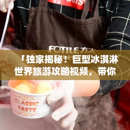 「独家揭秘！巨型冰淇淋世界旅游攻略视频，带你领略冰淇淋的极致魅力！」