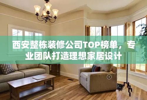 西安整栋装修公司TOP榜单，专业团队打造理想家居设计