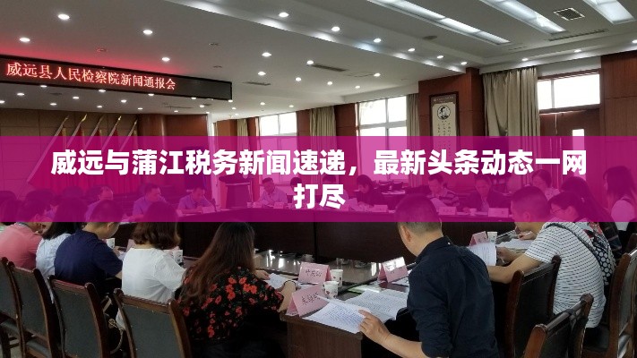 威远与蒲江税务新闻速递，最新头条动态一网打尽