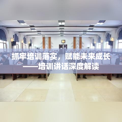抓牢培训落实，赋能未来成长——培训讲话深度解读