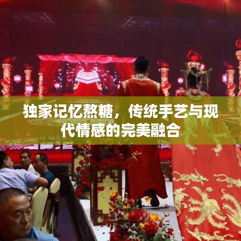 独家记忆熬糖，传统手艺与现代情感的完美融合