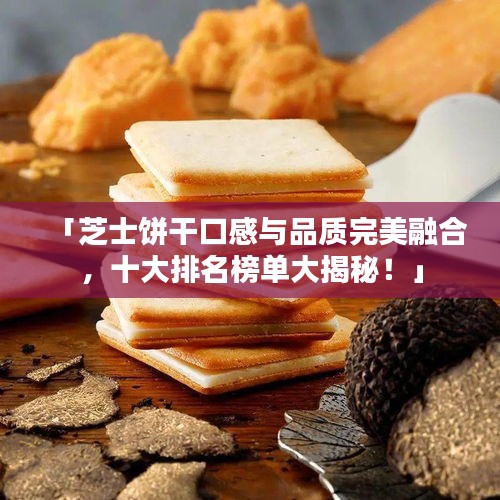 「芝士饼干口感与品质完美融合，十大排名榜单大揭秘！」