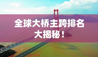 全球大桥主跨排名大揭秘！