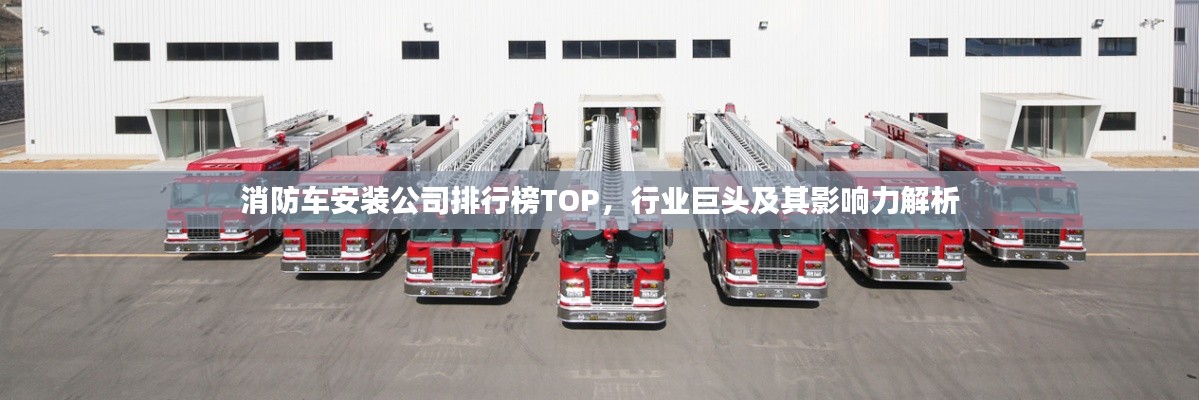消防车安装公司排行榜TOP，行业巨头及其影响力解析