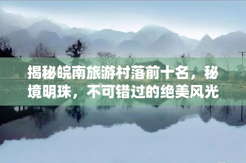 揭秘皖南旅游村落前十名，秘境明珠，不可错过的绝美风光！