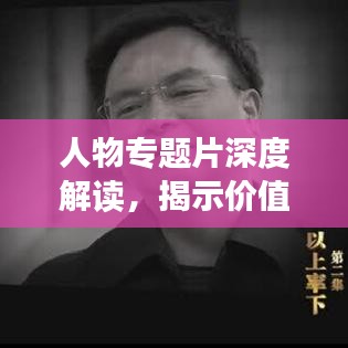 人物专题片深度解读，揭示价值，触动心灵