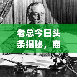 老总今日头条揭秘，商业领袖的动态与洞察视频独家呈现