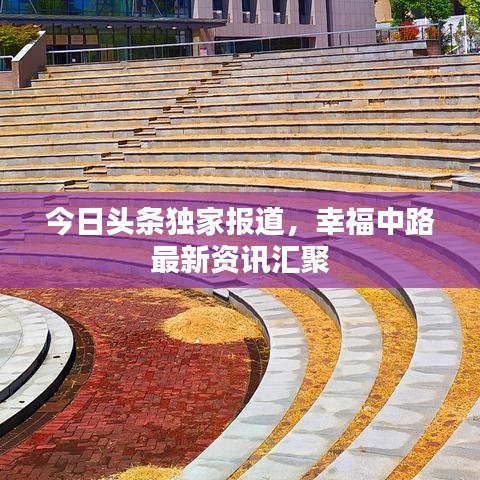 今日头条独家报道，幸福中路最新资讯汇聚