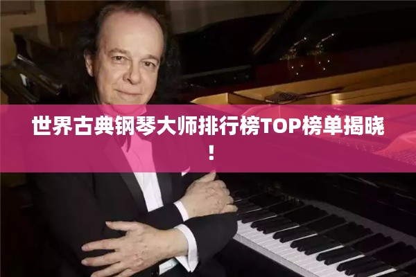 世界古典钢琴大师排行榜TOP榜单揭晓！