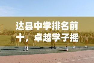 达县中学排名前十，卓越学子摇篮——教育之光闪耀校园