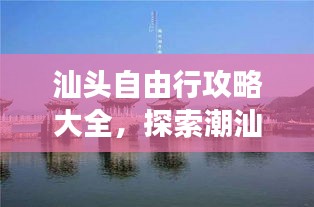 汕头自由行攻略大全，探索潮汕文化的绝佳之旅
