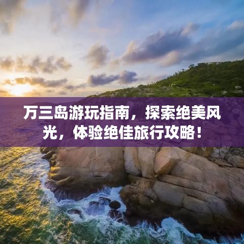 万三岛游玩指南，探索绝美风光，体验绝佳旅行攻略！