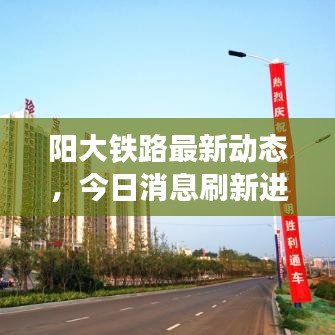 阳大铁路最新动态，今日消息刷新进展！