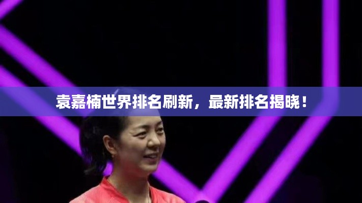袁嘉楠世界排名刷新，最新排名揭晓！