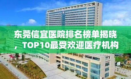 东莞信宜医院排名榜单揭晓，TOP10最受欢迎医疗机构