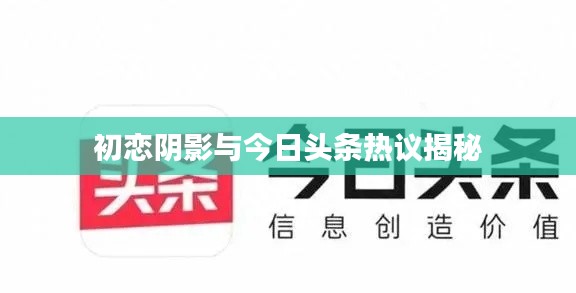 初恋阴影与今日头条热议揭秘