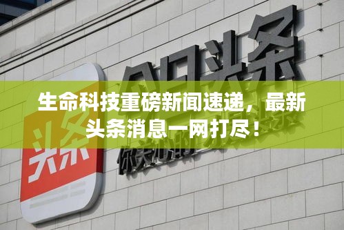 生命科技重磅新闻速递，最新头条消息一网打尽！