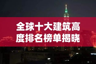 全球十大建筑高度排名榜单揭晓！