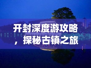 开封深度游攻略，探秘古镇之旅