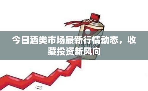 今日酒类市场最新行情动态，收藏投资新风向