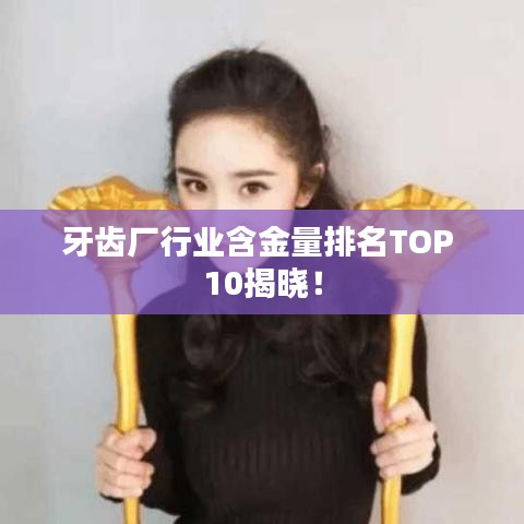 牙齿厂行业含金量排名TOP 10揭晓！