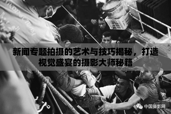 新闻专题拍摄的艺术与技巧揭秘，打造视觉盛宴的摄影大师秘籍