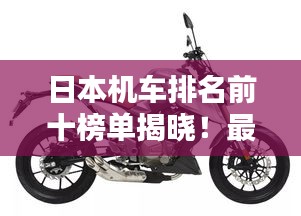 日本机车排名前十榜单揭晓！最小机车盘点不容错过
