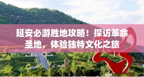 延安必游胜地攻略！探访革命圣地，体验独特文化之旅