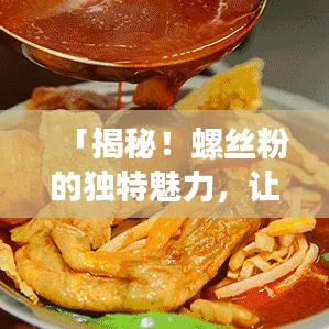 「揭秘！螺丝粉的独特魅力，让你一吃难忘！」