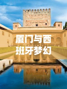 厦门与西班牙梦幻之旅，独家旅游攻略