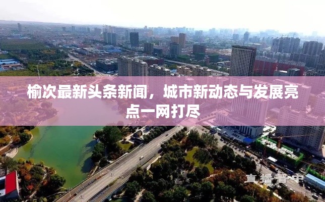 榆次最新头条新闻，城市新动态与发展亮点一网打尽