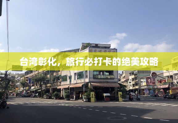 台湾彰化，旅行必打卡的绝美攻略