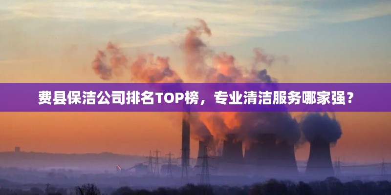 费县保洁公司排名TOP榜，专业清洁服务哪家强？