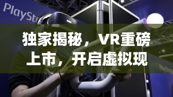 独家揭秘，VR重磅上市，开启虚拟现实产业新纪元！