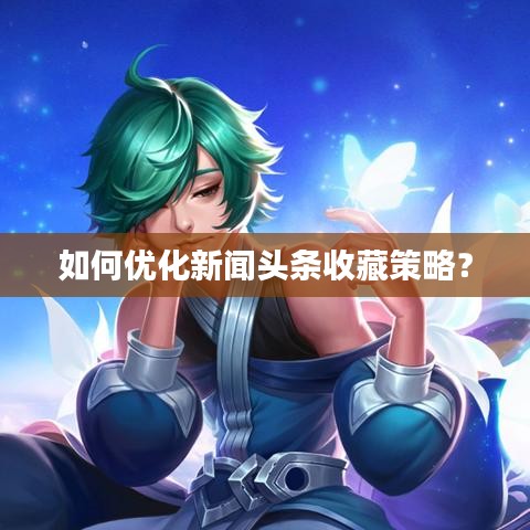 如何优化新闻头条收藏策略？