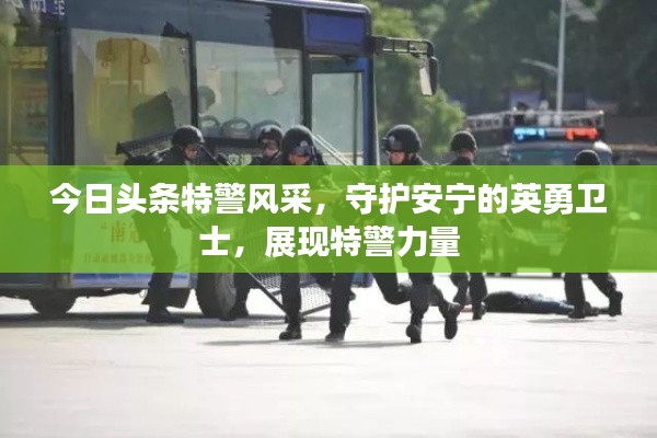 今日头条特警风采，守护安宁的英勇卫士，展现特警力量