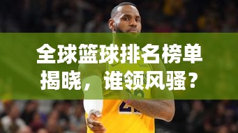 全球篮球排名榜单揭晓，谁领风骚？