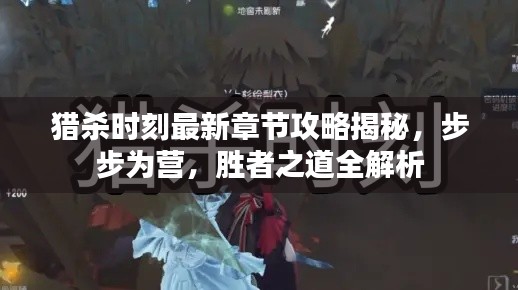 猎杀时刻最新章节攻略揭秘，步步为营，胜者之道全解析