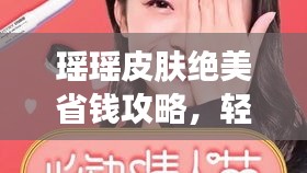 瑶瑶皮肤绝美省钱攻略，轻松打造高性价比美妆秘籍！