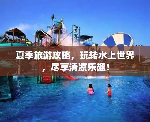 夏季旅游攻略，玩转水上世界，尽享清凉乐趣！