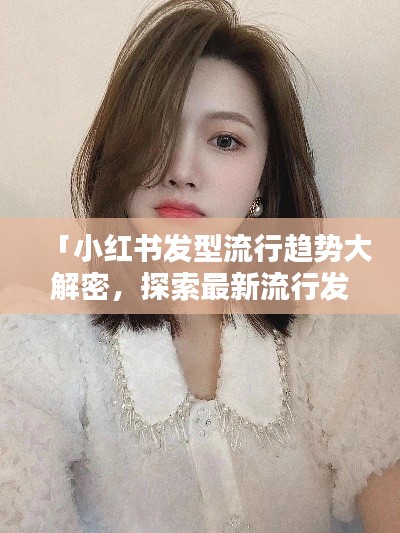 「小红书发型流行趋势大解密，探索最新流行发型，引领时尚潮流」