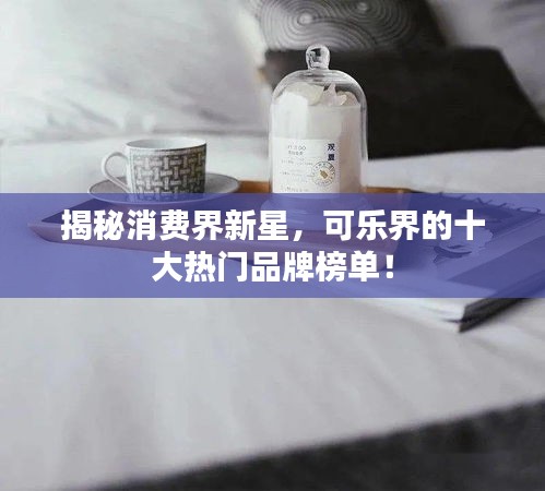 揭秘消费界新星，可乐界的十大热门品牌榜单！