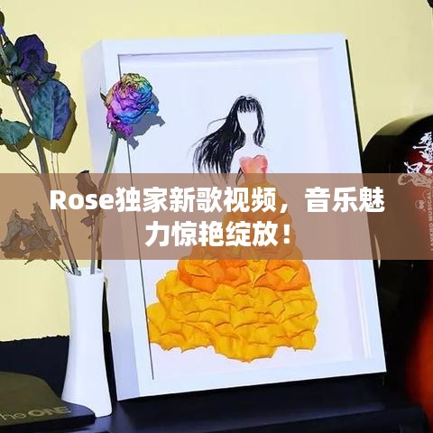 Rose独家新歌视频，音乐魅力惊艳绽放！