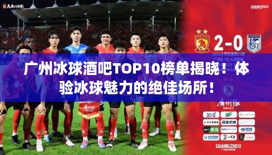 广州冰球酒吧TOP10榜单揭晓！体验冰球魅力的绝佳场所！