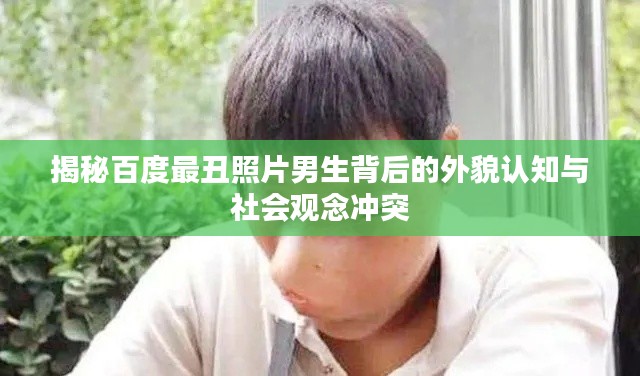 揭秘百度最丑照片男生背后的外貌认知与社会观念冲突