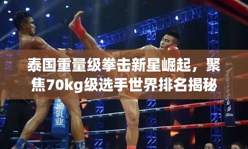 泰国重量级拳击新星崛起，聚焦70kg级选手世界排名揭秘