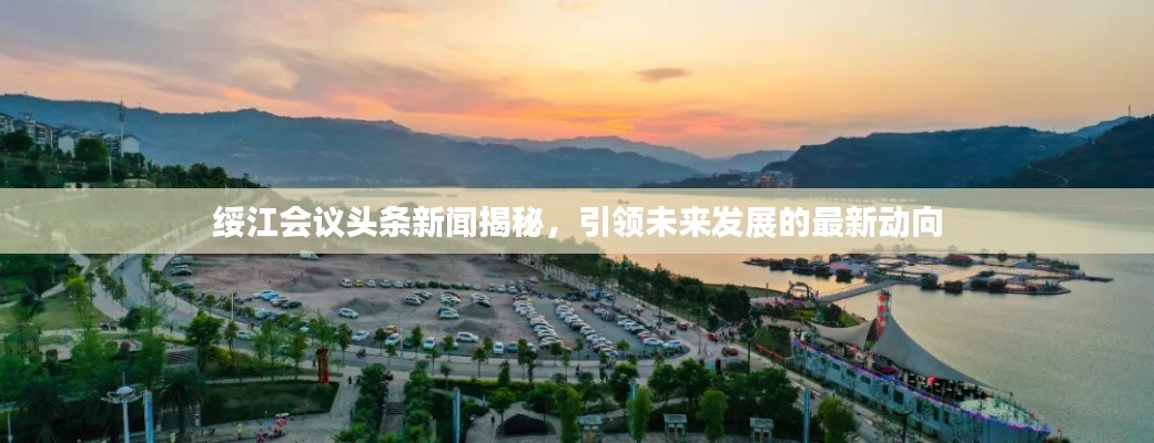 绥江会议头条新闻揭秘，引领未来发展的最新动向