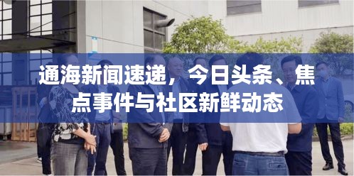 通海新闻速递，今日头条、焦点事件与社区新鲜动态