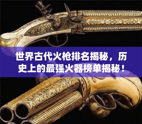 世界古代火枪排名揭秘，历史上的最强火器榜单揭秘！