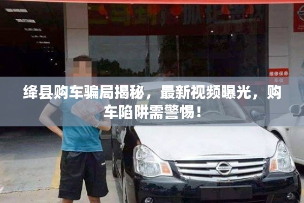 绛县购车骗局揭秘，最新视频曝光，购车陷阱需警惕！